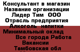 Консультант в магазин › Название организации ­ Лидер Тим, ООО › Отрасль предприятия ­ Алкоголь, напитки › Минимальный оклад ­ 20 000 - Все города Работа » Вакансии   . Тамбовская обл.,Моршанск г.